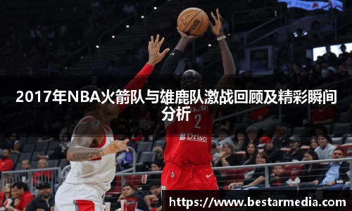 2017年NBA火箭队与雄鹿队激战回顾及精彩瞬间分析